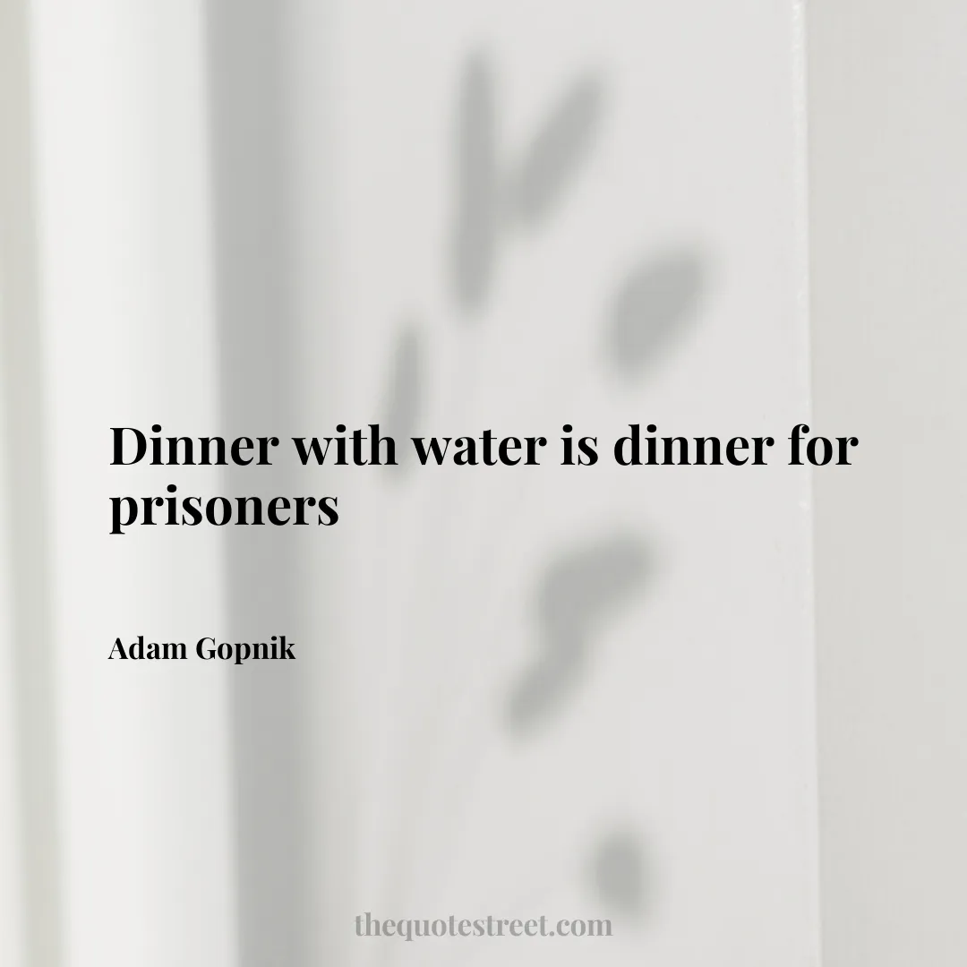 Dinner with water is dinner for prisoners - Adam Gopnik