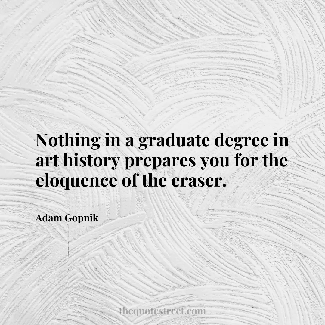 Nothing in a graduate degree in art history prepares you for the eloquence of the eraser. - Adam Gopnik