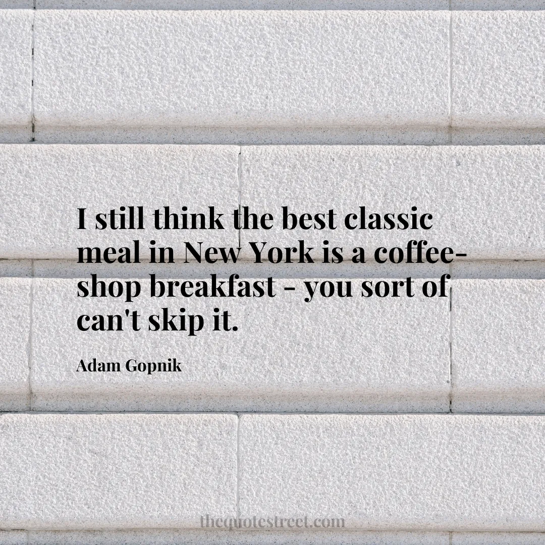 I still think the best classic meal in New York is a coffee-shop breakfast - you sort of can't skip it. - Adam Gopnik
