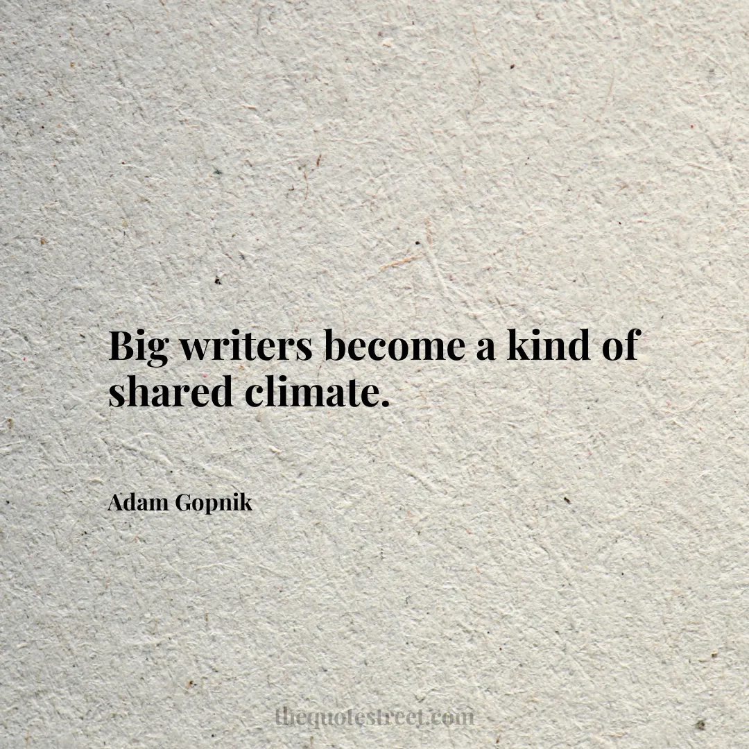 Big writers become a kind of shared climate. - Adam Gopnik