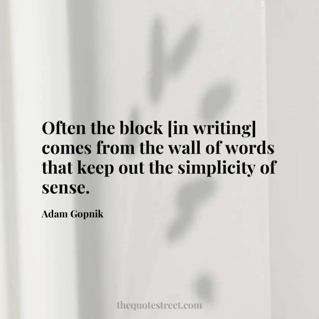 Often the block [in writing] comes from the wall of words that keep out the simplicity of sense. - Adam Gopnik