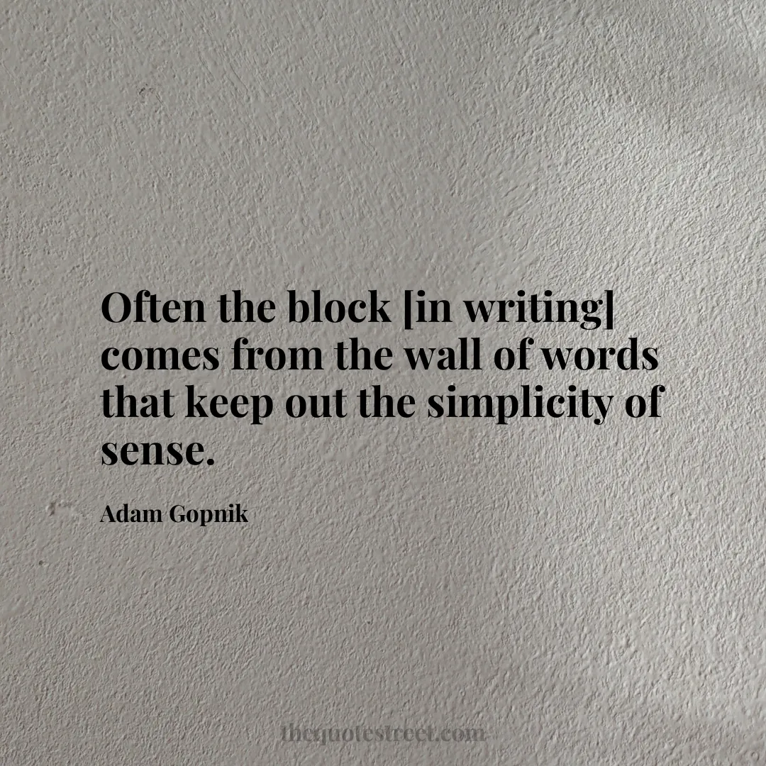 Often the block [in writing] comes from the wall of words that keep out the simplicity of sense. - Adam Gopnik