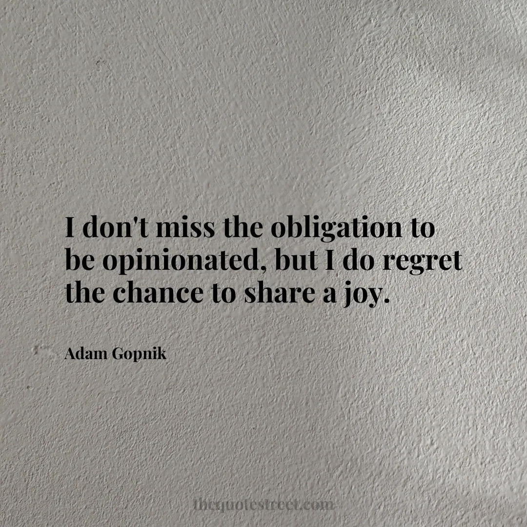 I don't miss the obligation to be opinionated