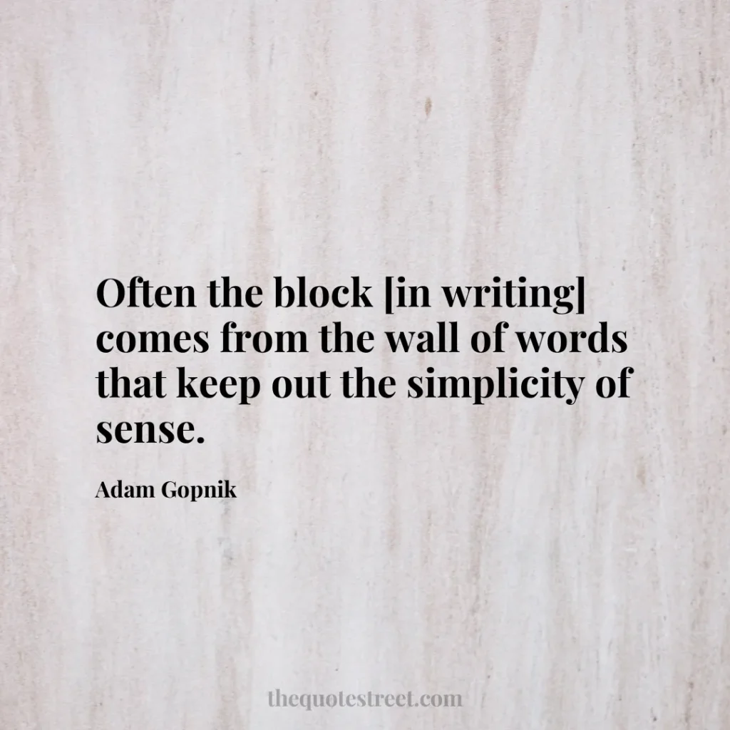 Often the block [in writing] comes from the wall of words that keep out the simplicity of sense. - Adam Gopnik
