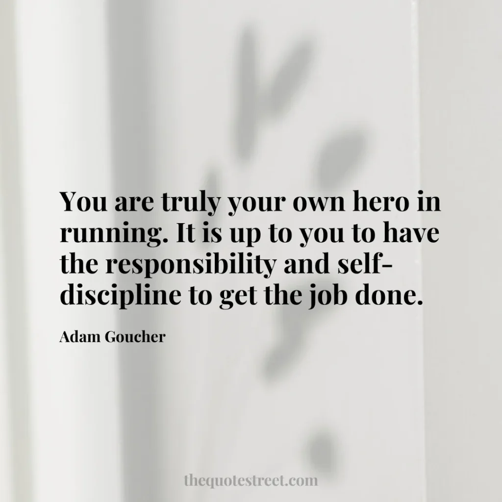 You are truly your own hero in running. It is up to you to have the responsibility and self-discipline to get the job done. - Adam Goucher