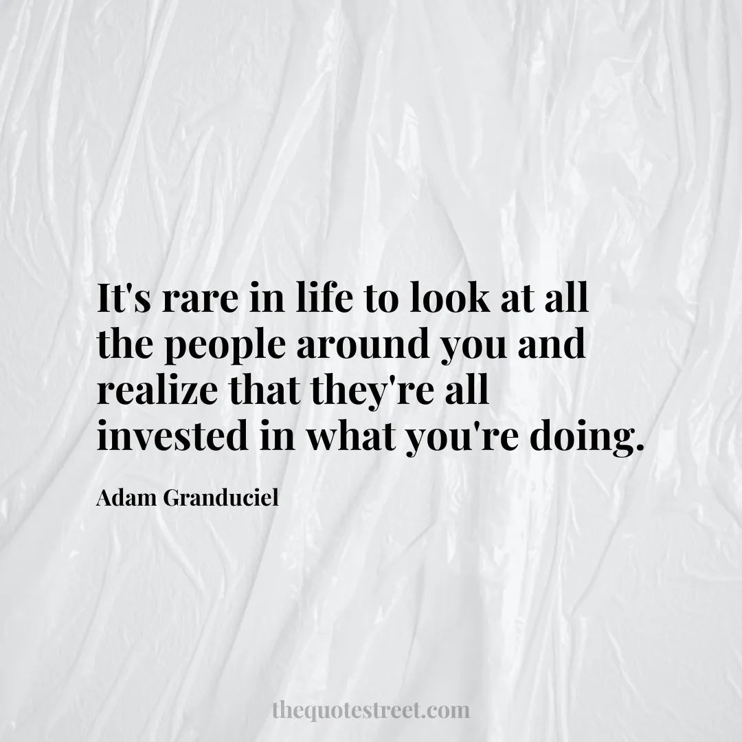 It's rare in life to look at all the people around you and realize that they're all invested in what you're doing. - Adam Granduciel