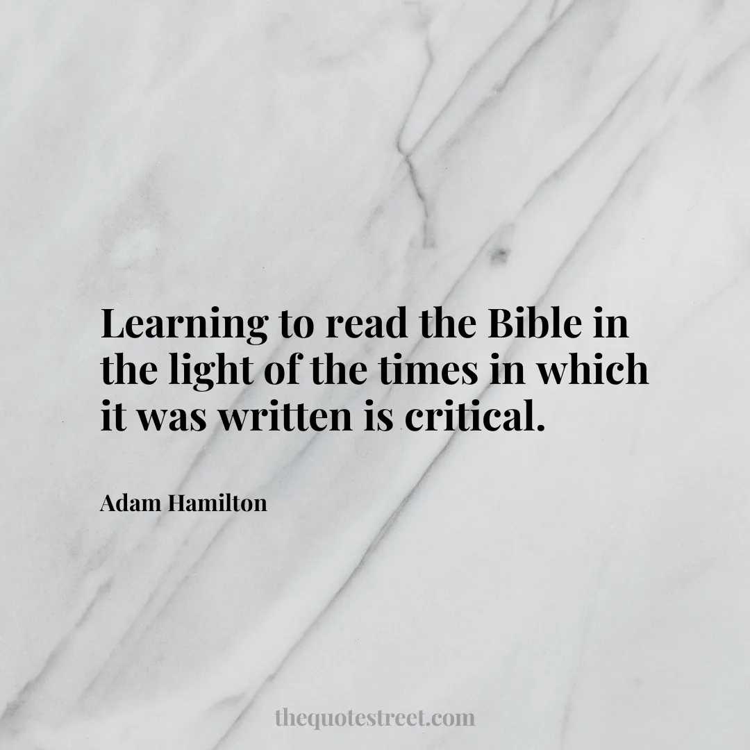 Learning to read the Bible in the light of the times in which it was written is critical. - Adam Hamilton