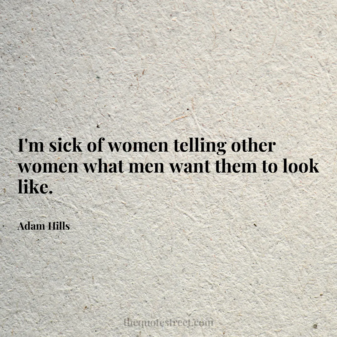 I'm sick of women telling other women what men want them to look like. - Adam Hills