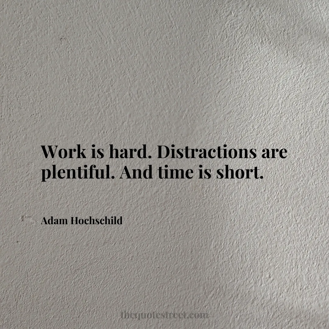 Work is hard. Distractions are plentiful. And time is short. - Adam Hochschild