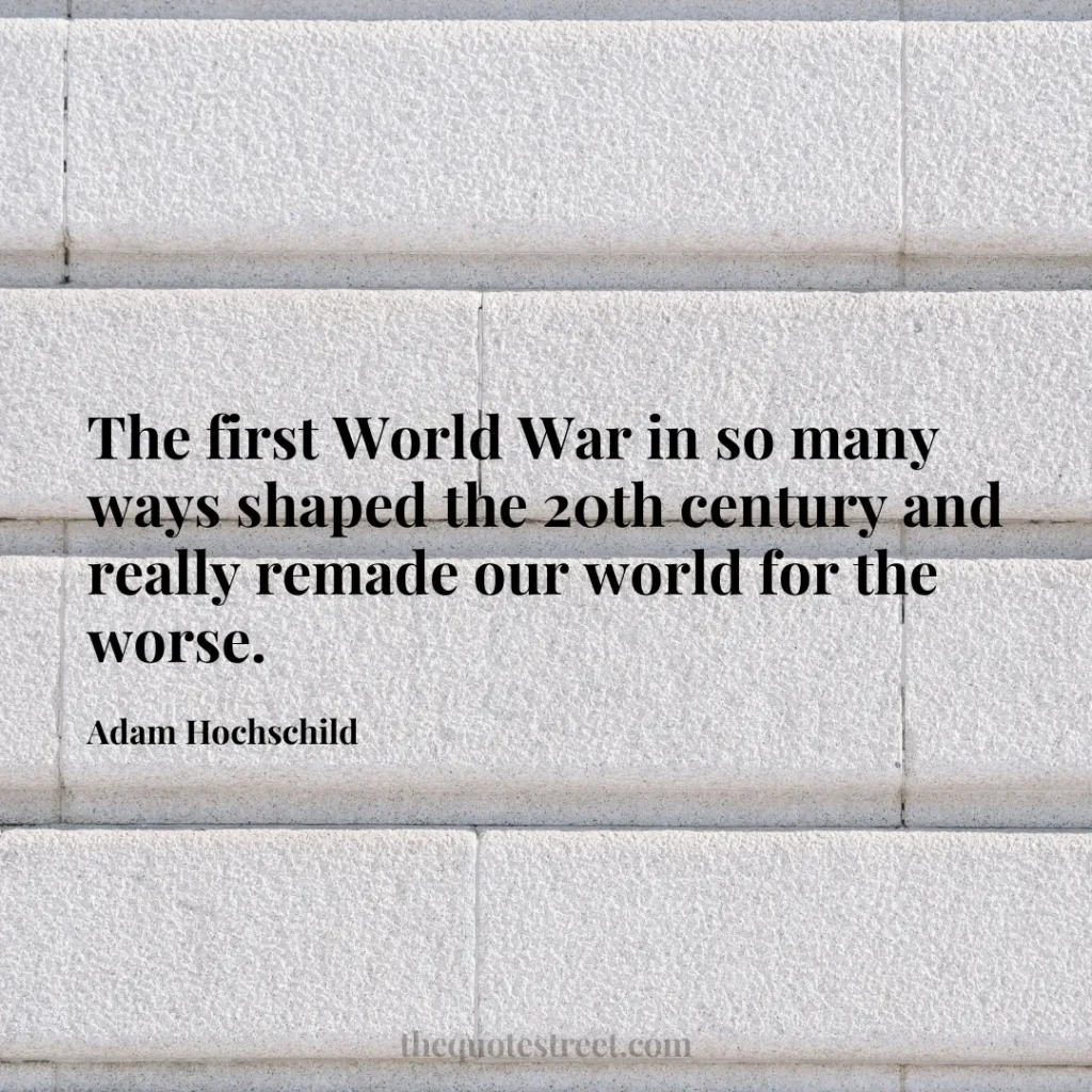 The first World War in so many ways shaped the 20th century and really remade our world for the worse. - Adam Hochschild