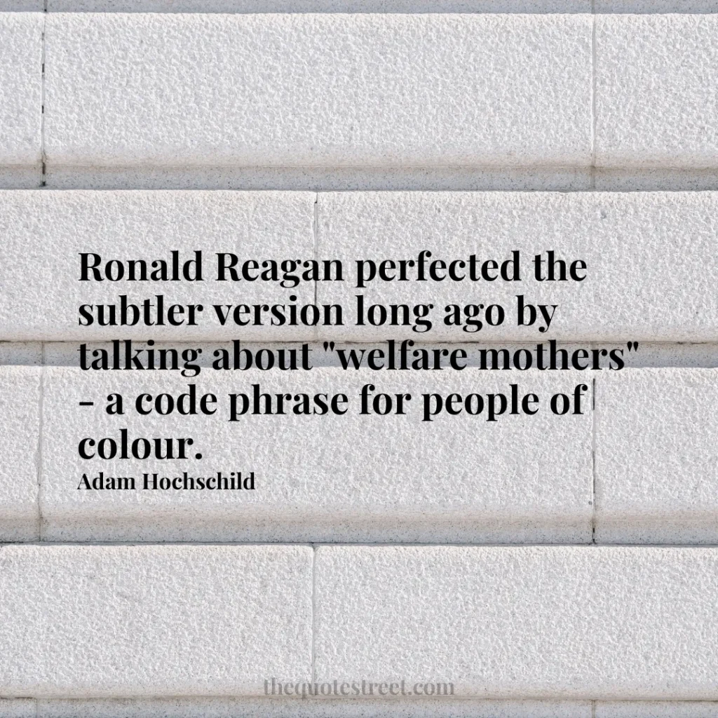 Ronald Reagan perfected the subtler version long ago by talking about "welfare mothers" - a code phrase for people of colour. - Adam Hochschild
