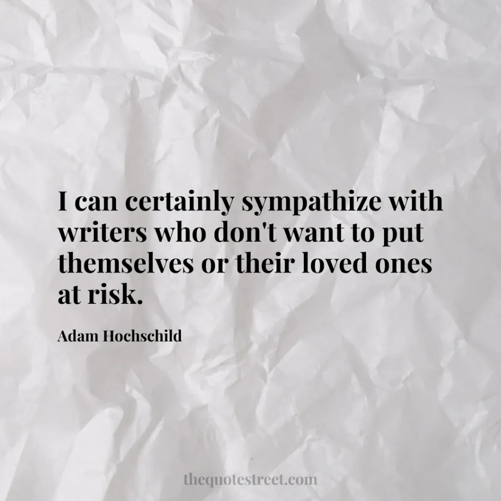 I can certainly sympathize with writers who don't want to put themselves or their loved ones at risk. - Adam Hochschild