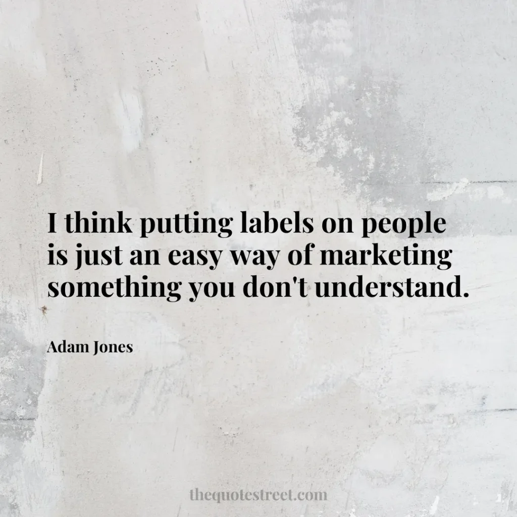 I think putting labels on people is just an easy way of marketing something you don't understand. - Adam Jones
