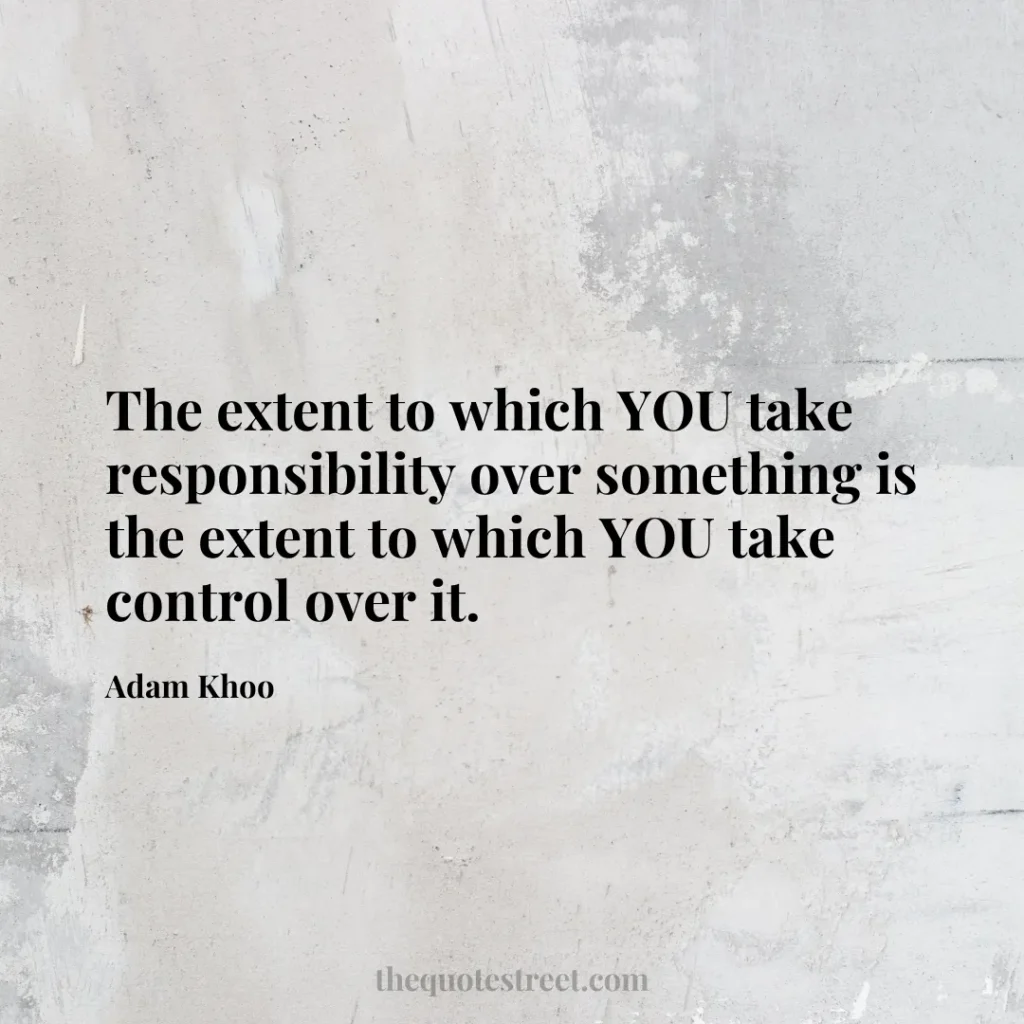 The extent to which YOU take responsibility over something is the extent to which YOU take control over it. - Adam Khoo