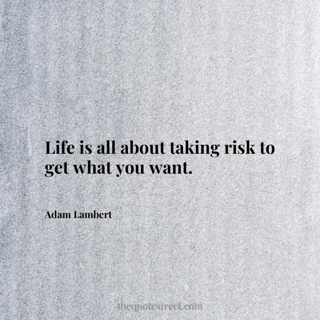 Life is all about taking risk to get what you want. - Adam Lambert