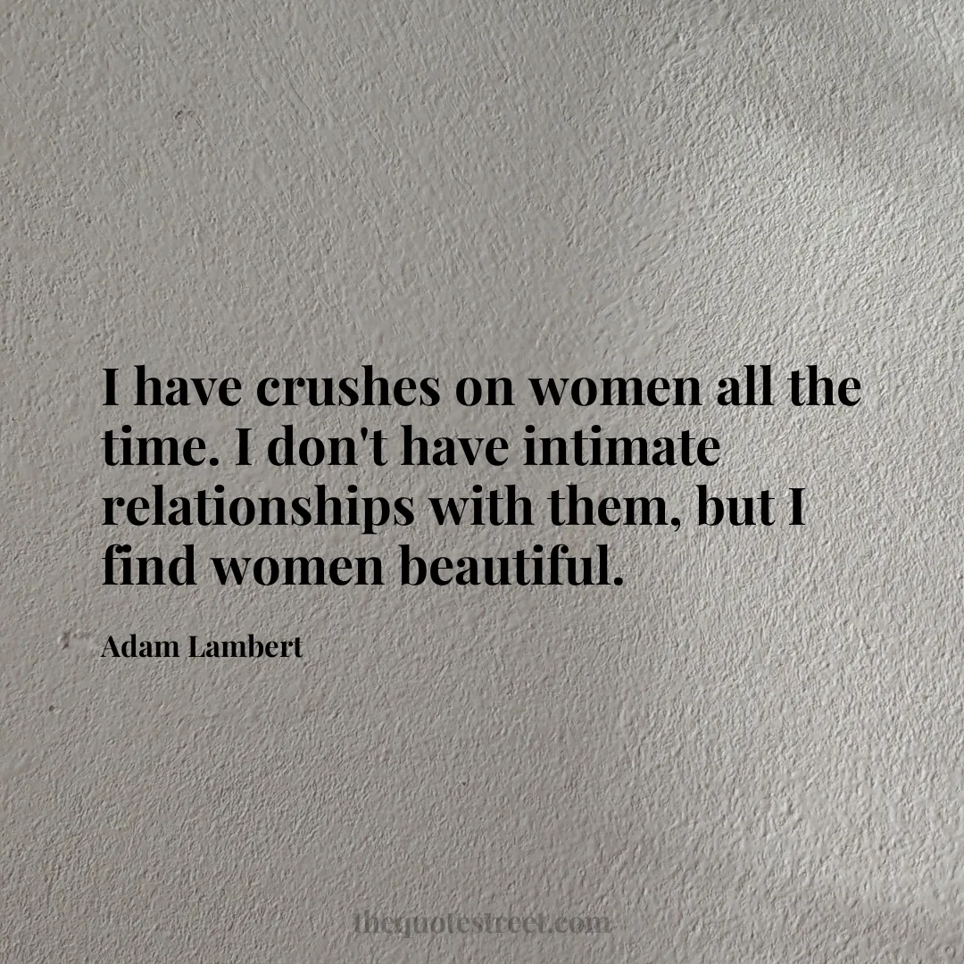I have crushes on women all the time. I don't have intimate relationships with them