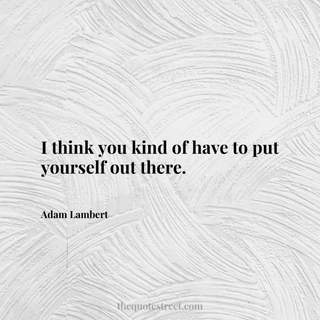I think you kind of have to put yourself out there. - Adam Lambert