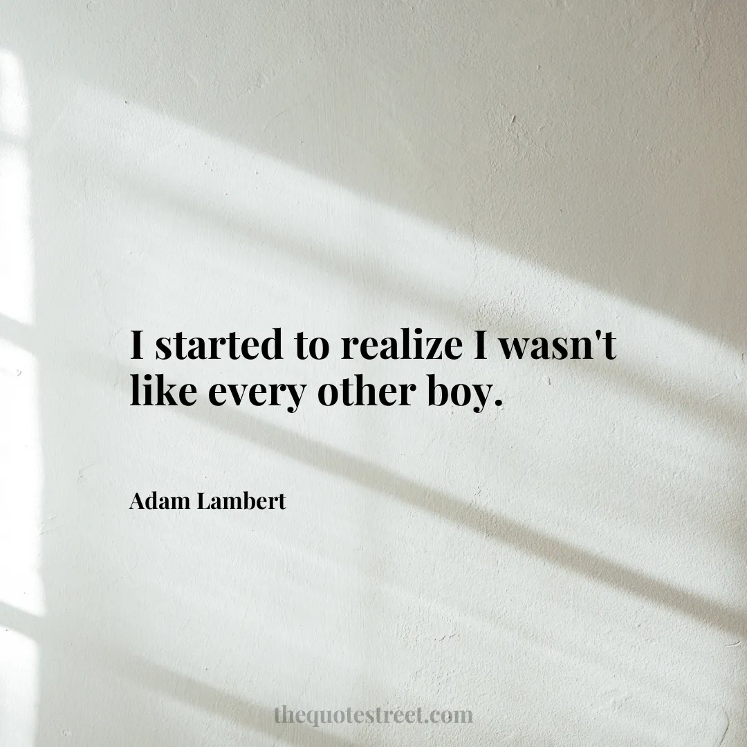 I started to realize I wasn't like every other boy. - Adam Lambert