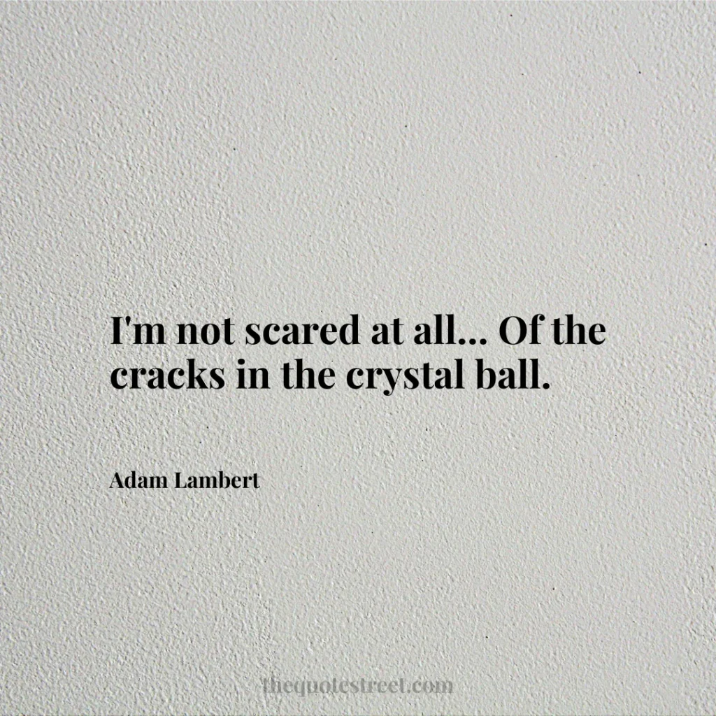 I'm not scared at all... Of the cracks in the crystal ball. - Adam Lambert