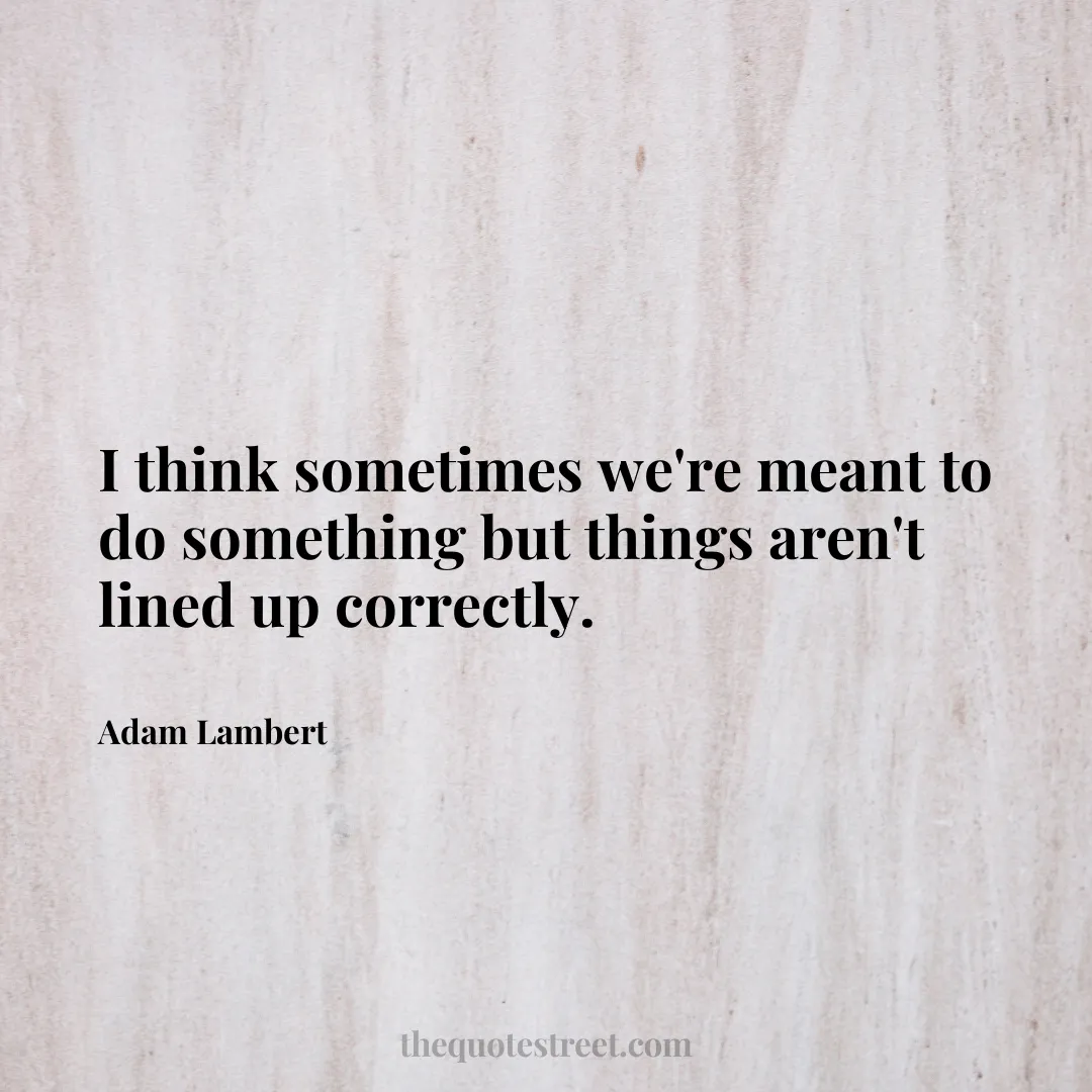 I think sometimes we're meant to do something but things aren't lined up correctly. - Adam Lambert