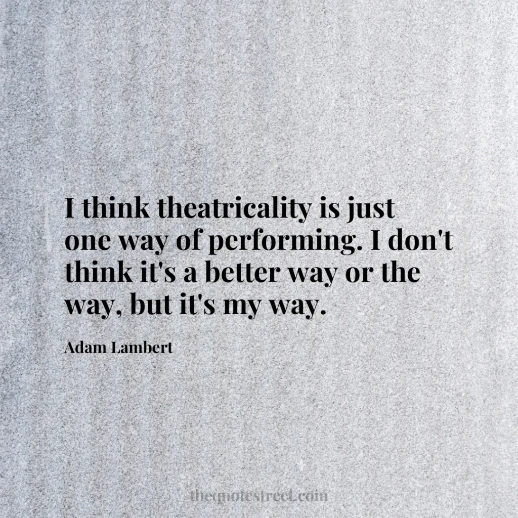 I think theatricality is just one way of performing. I don't think it's a better way or the way