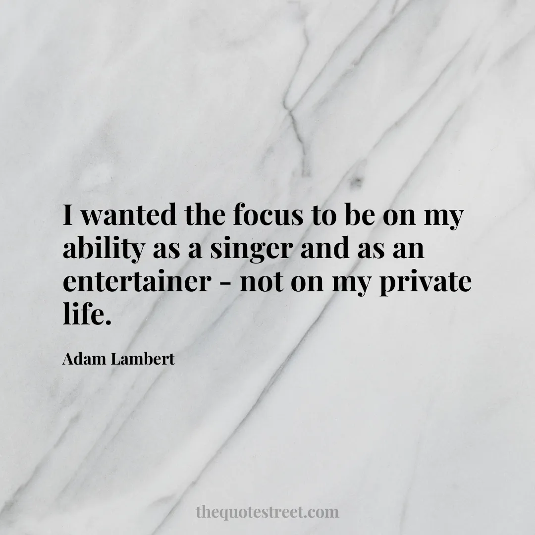 I wanted the focus to be on my ability as a singer and as an entertainer - not on my private life. - Adam Lambert