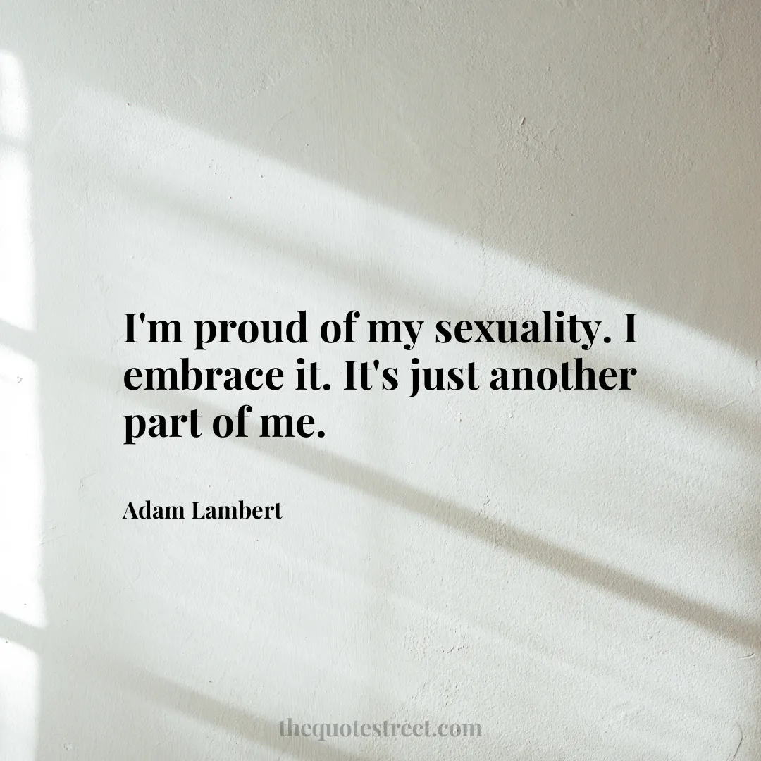 I'm proud of my sexuality. I embrace it. It's just another part of me. - Adam Lambert