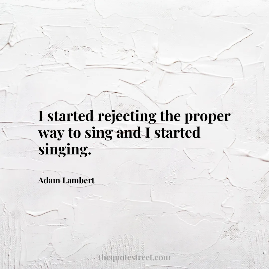 I started rejecting the proper way to sing and I started singing. - Adam Lambert