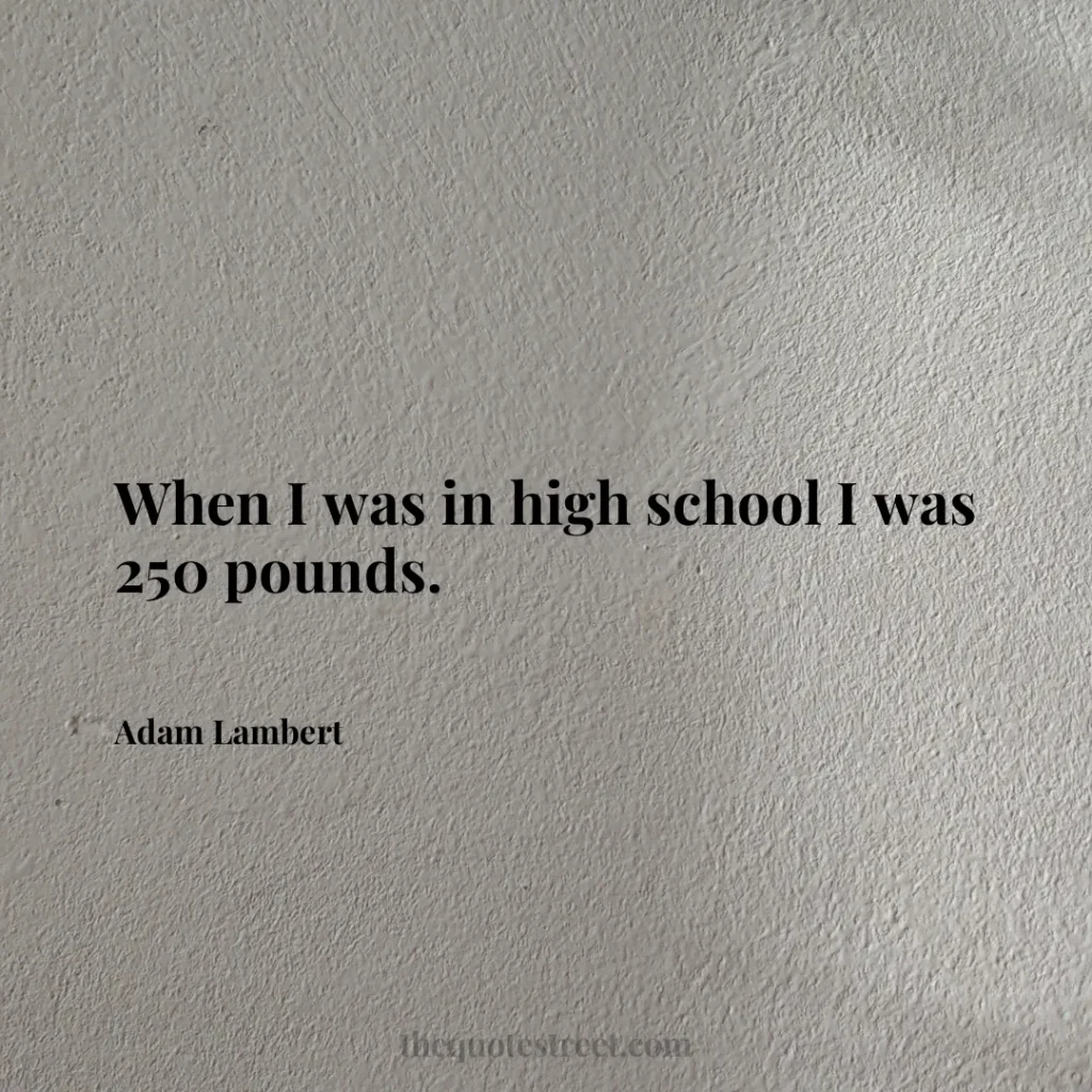 When I was in high school I was 250 pounds. - Adam Lambert