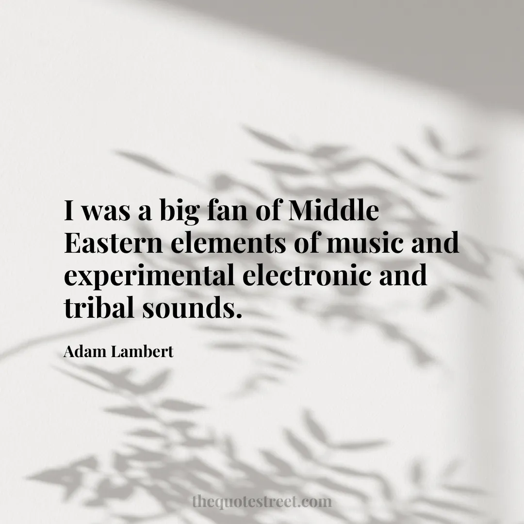 I was a big fan of Middle Eastern elements of music and experimental electronic and tribal sounds. - Adam Lambert