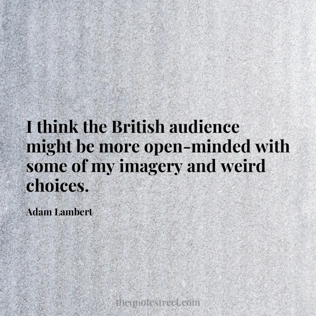 I think the British audience might be more open-minded with some of my imagery and weird choices. - Adam Lambert