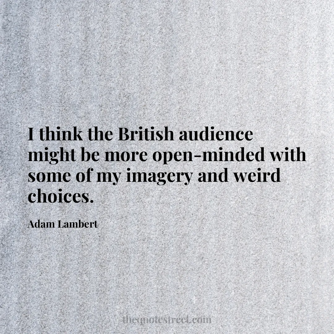 I think the British audience might be more open-minded with some of my imagery and weird choices. - Adam Lambert