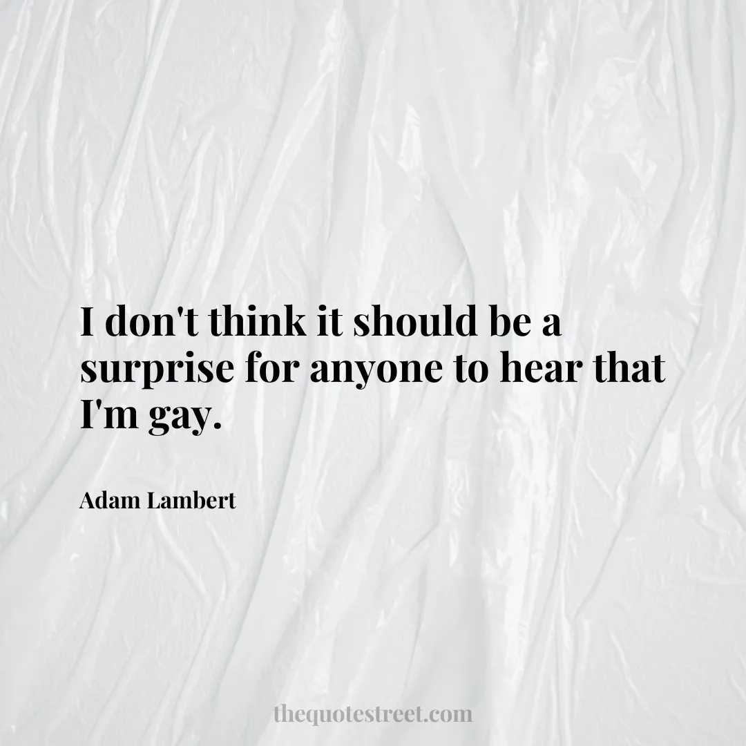 I don't think it should be a surprise for anyone to hear that I'm gay. - Adam Lambert