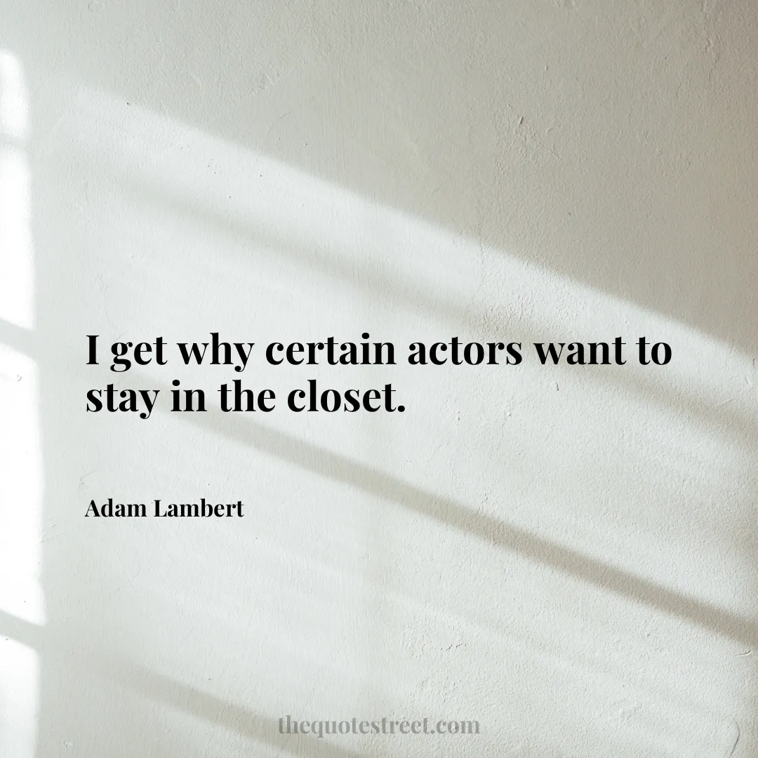 I get why certain actors want to stay in the closet. - Adam Lambert