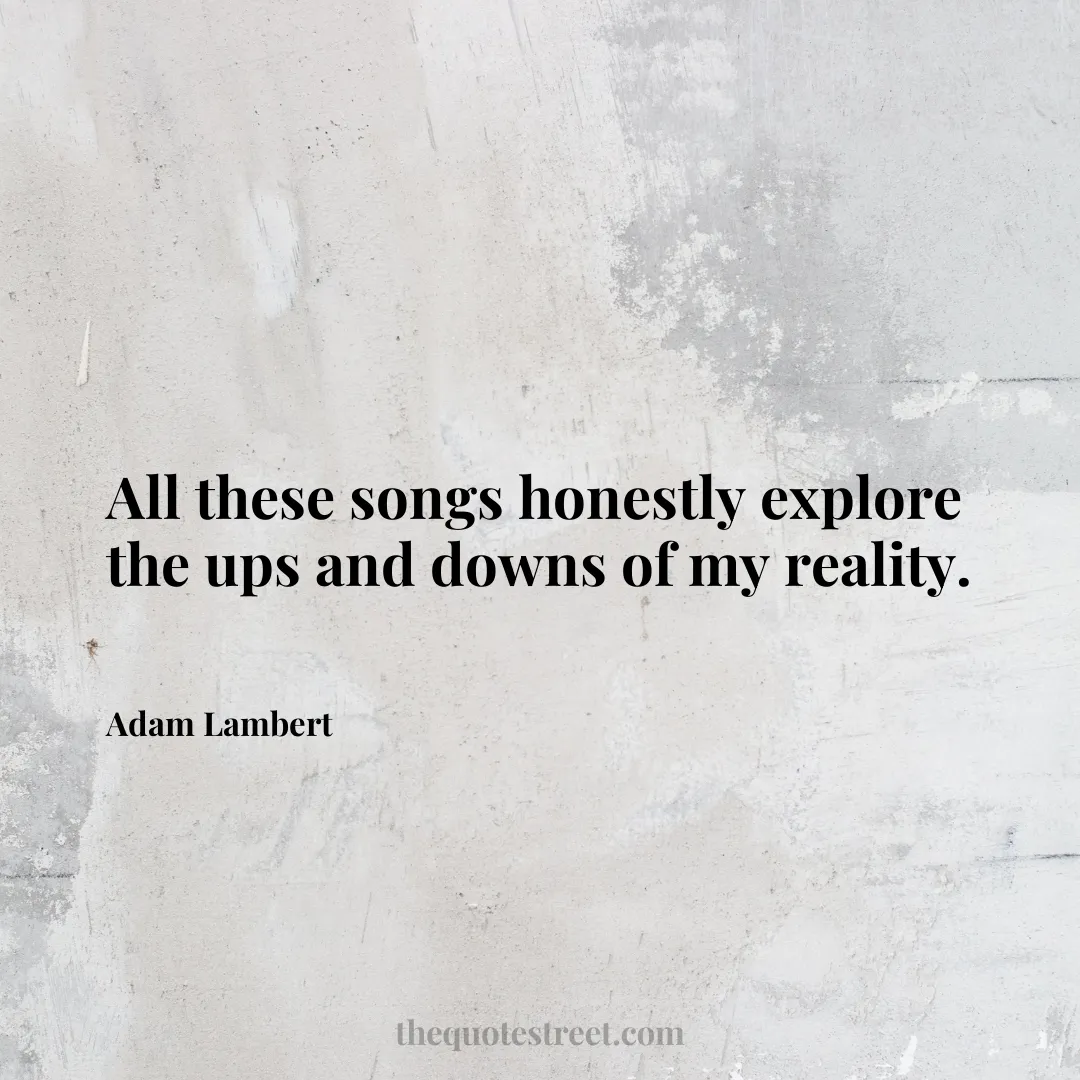 All these songs honestly explore the ups and downs of my reality. - Adam Lambert