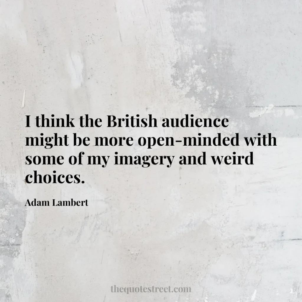 I think the British audience might be more open-minded with some of my imagery and weird choices. - Adam Lambert