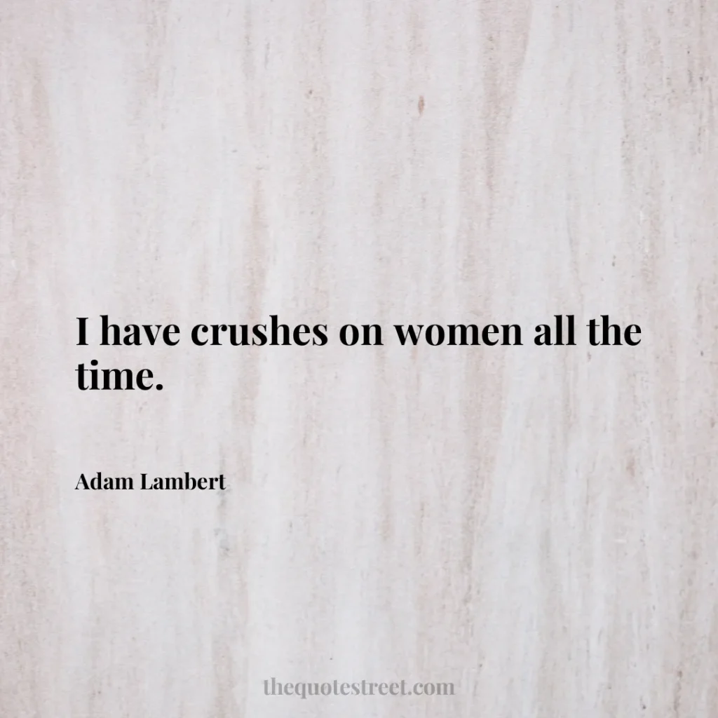 I have crushes on women all the time. - Adam Lambert