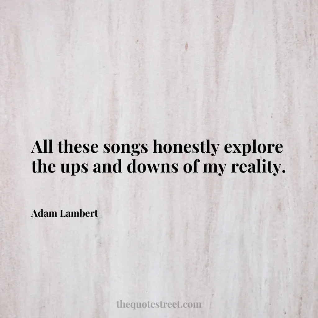 All these songs honestly explore the ups and downs of my reality. - Adam Lambert