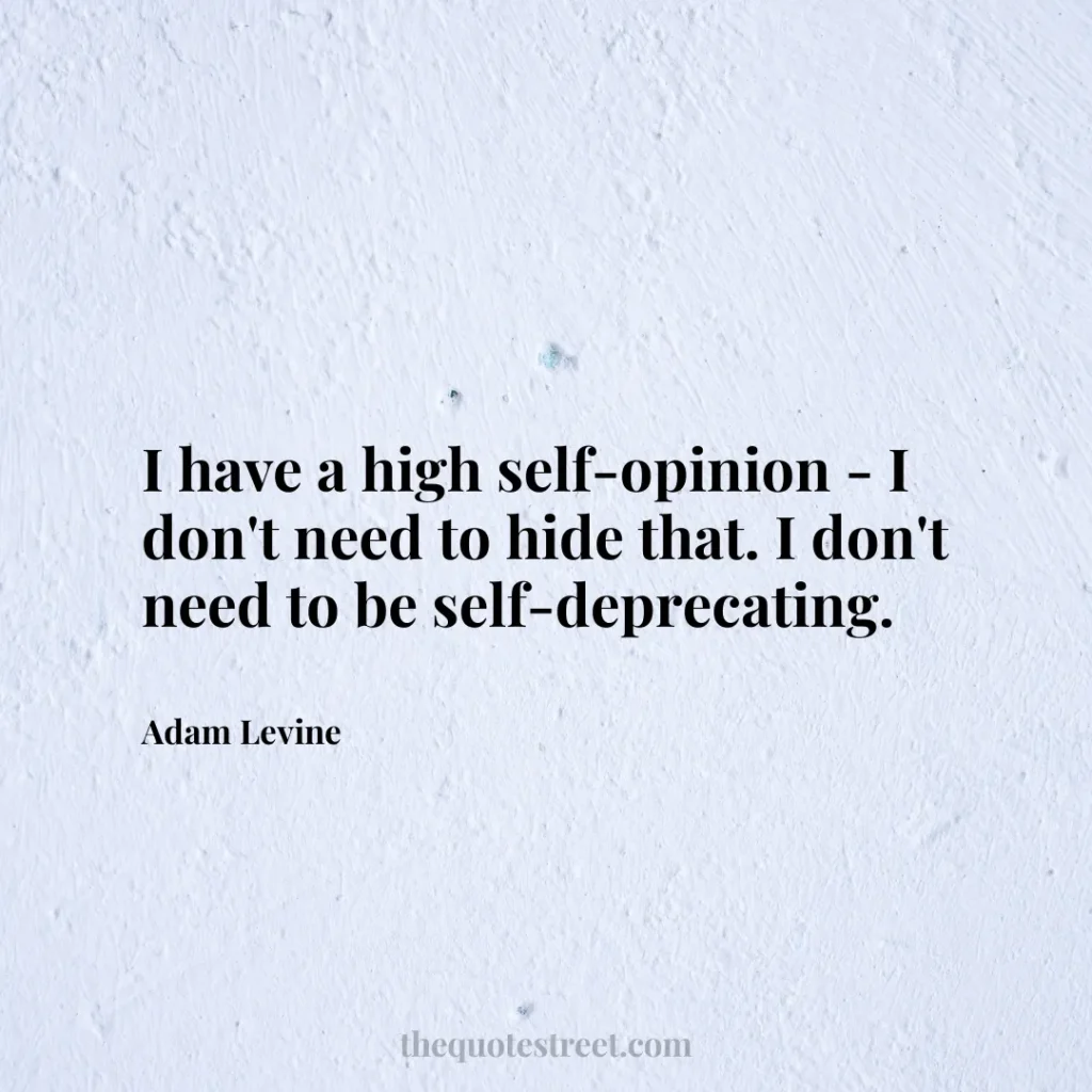 I have a high self-opinion - I don't need to hide that. I don't need to be self-deprecating. - Adam Levine