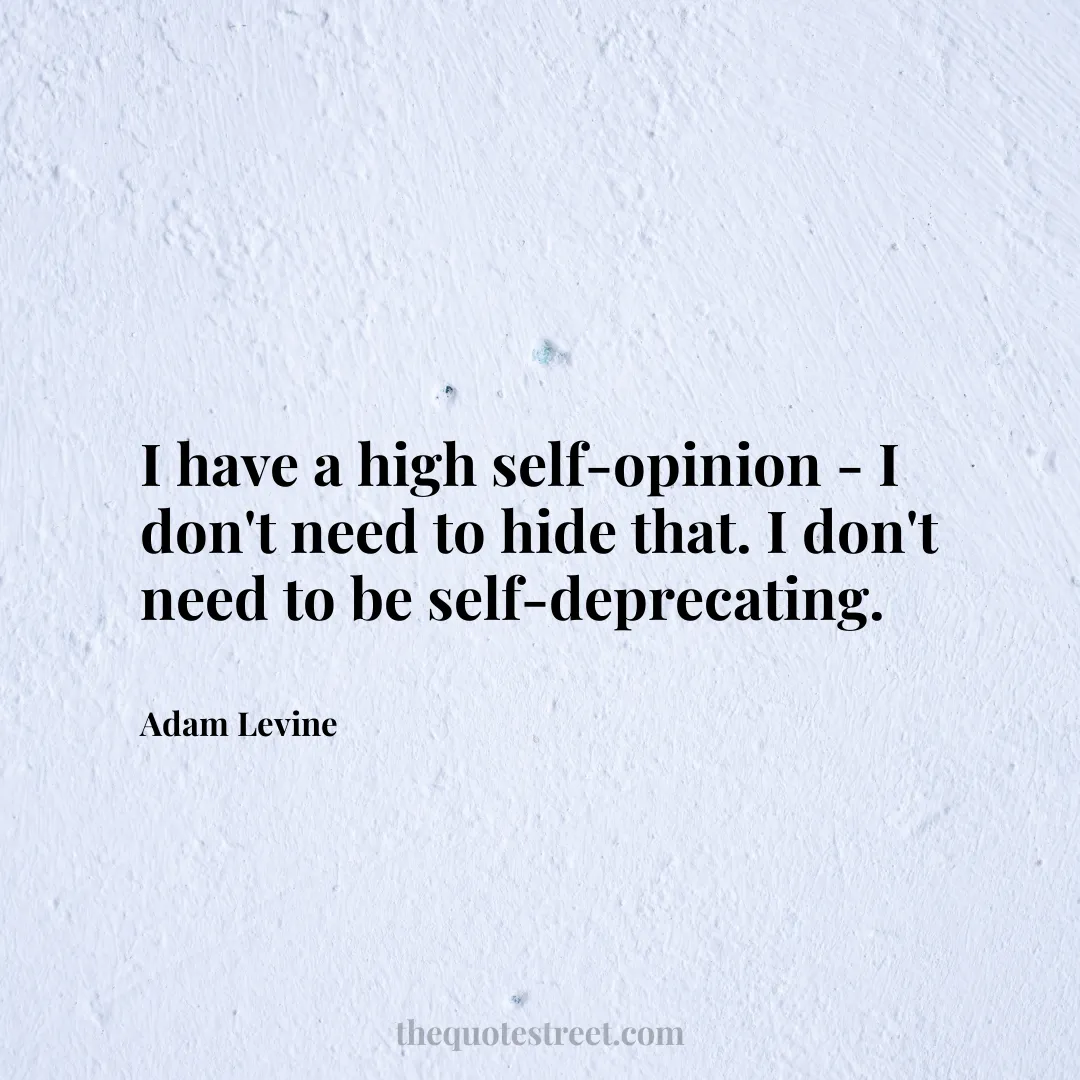 I have a high self-opinion - I don't need to hide that. I don't need to be self-deprecating. - Adam Levine