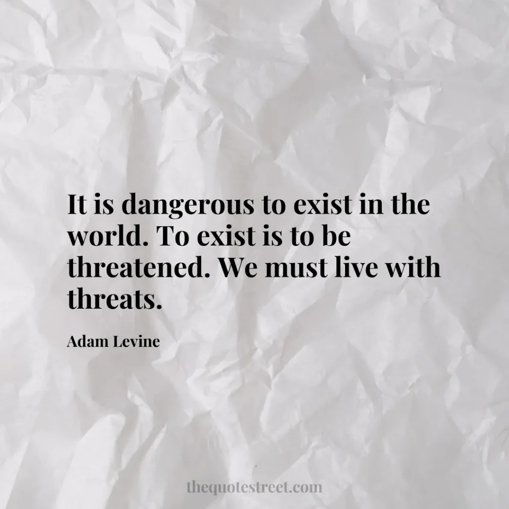 It is dangerous to exist in the world. To exist is to be threatened. We must live with threats. - Adam Levine