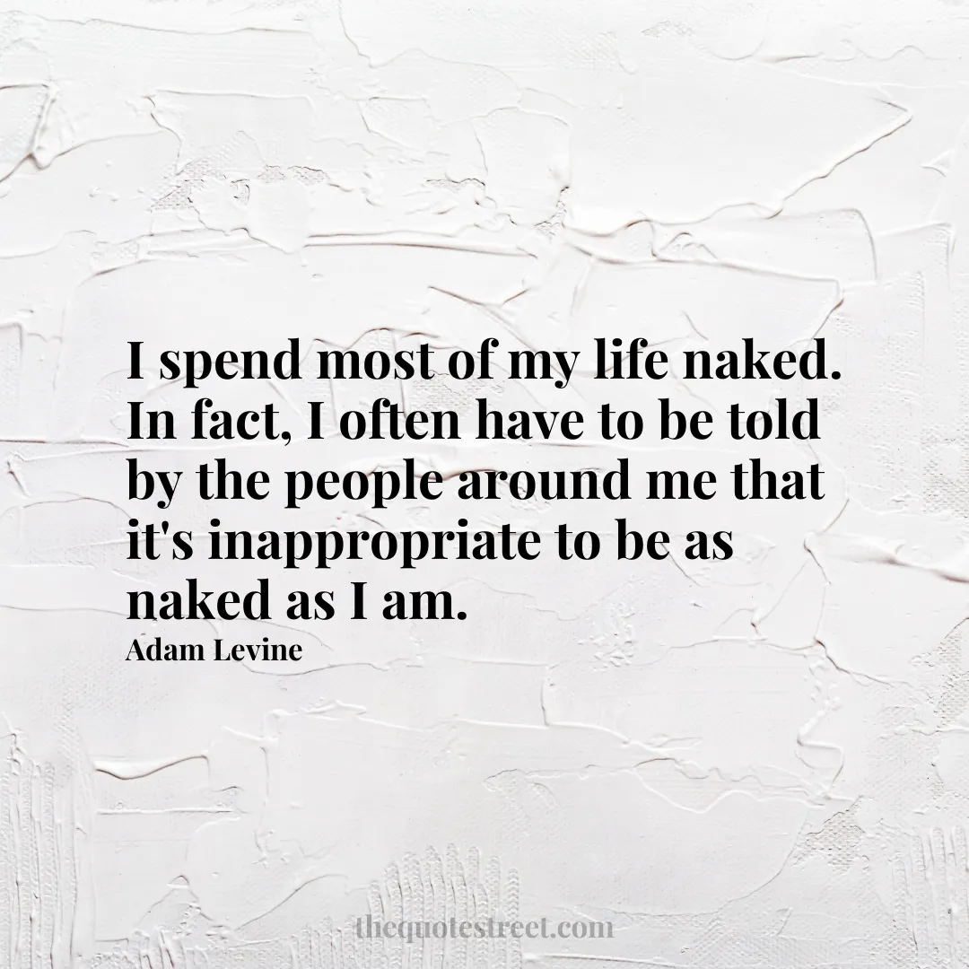 I spend most of my life naked. In fact