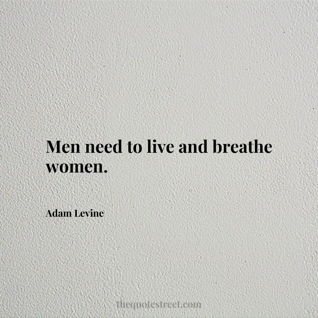 Men need to live and breathe women. - Adam Levine