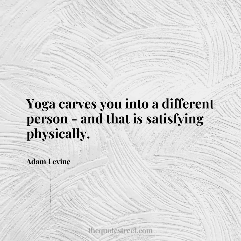 Yoga carves you into a different person - and that is satisfying physically. - Adam Levine