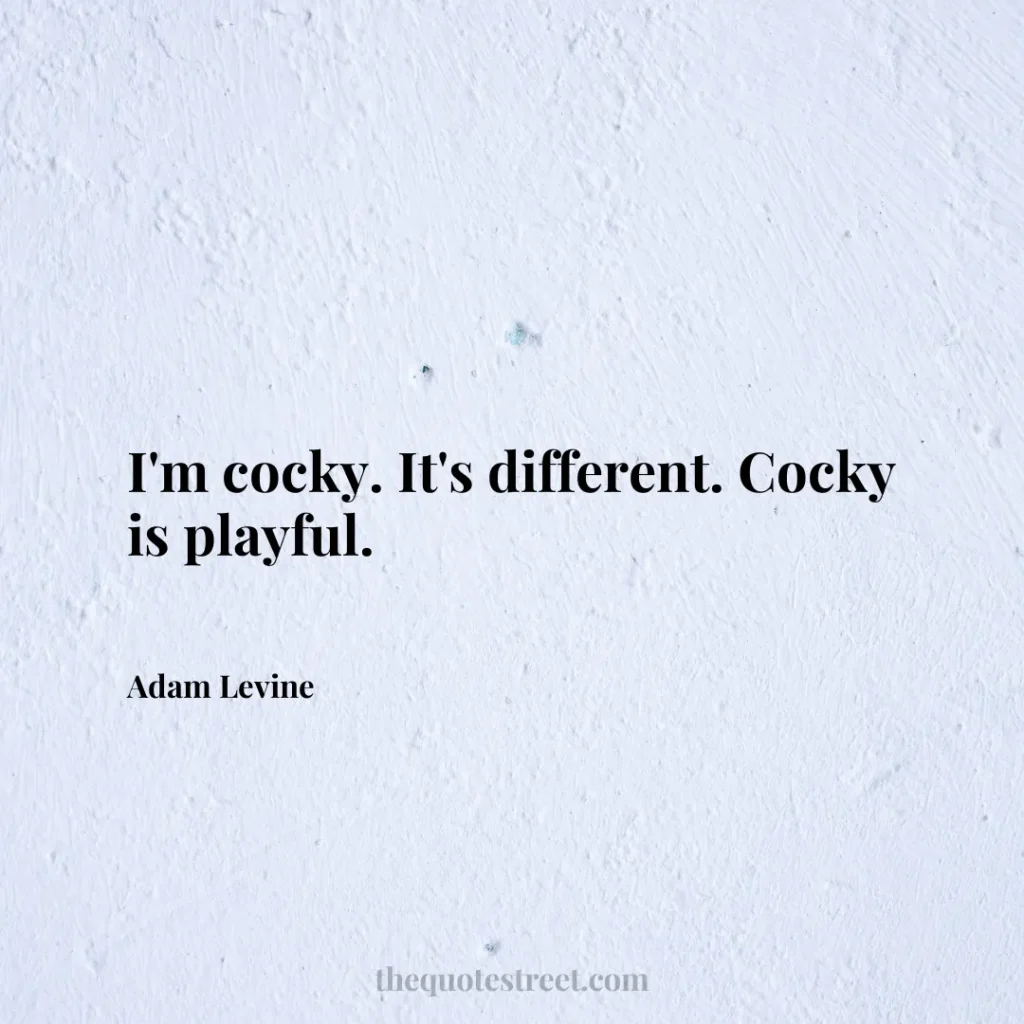 I'm cocky. It's different. Cocky is playful. - Adam Levine