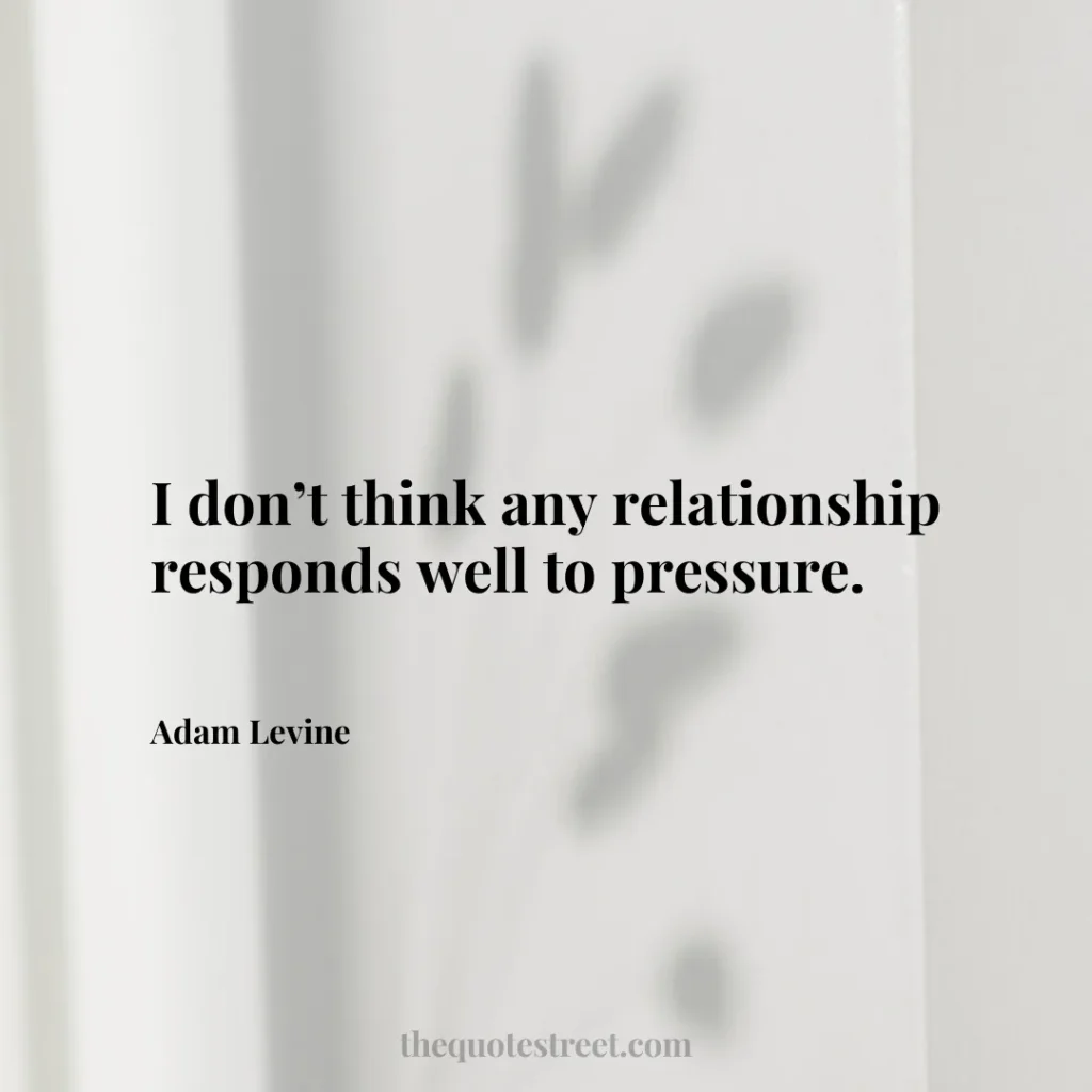 I don’t think any relationship responds well to pressure. - Adam Levine
