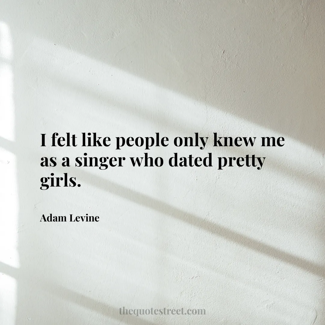 I felt like people only knew me as a singer who dated pretty girls. - Adam Levine