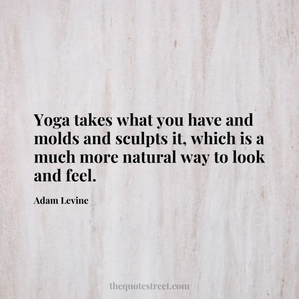 Yoga takes what you have and molds and sculpts it