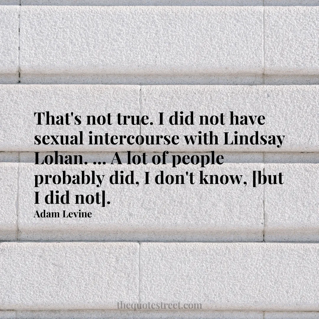 That's not true. I did not have sexual intercourse with Lindsay Lohan. ... A lot of people probably did