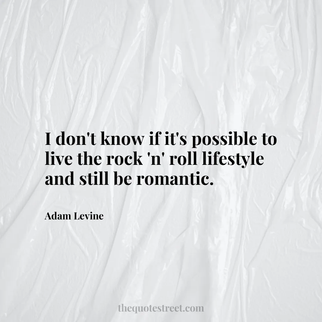 I don't know if it's possible to live the rock 'n' roll lifestyle and still be romantic. - Adam Levine